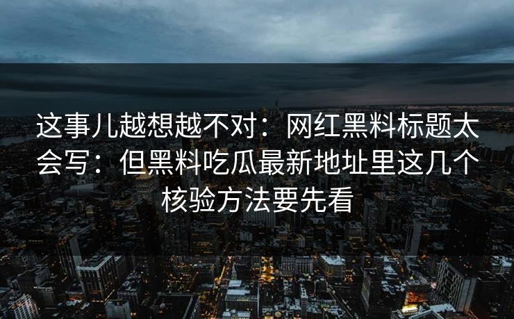 这事儿越想越不对：网红黑料标题太会写：但黑料吃瓜最新地址里这几个核验方法要先看