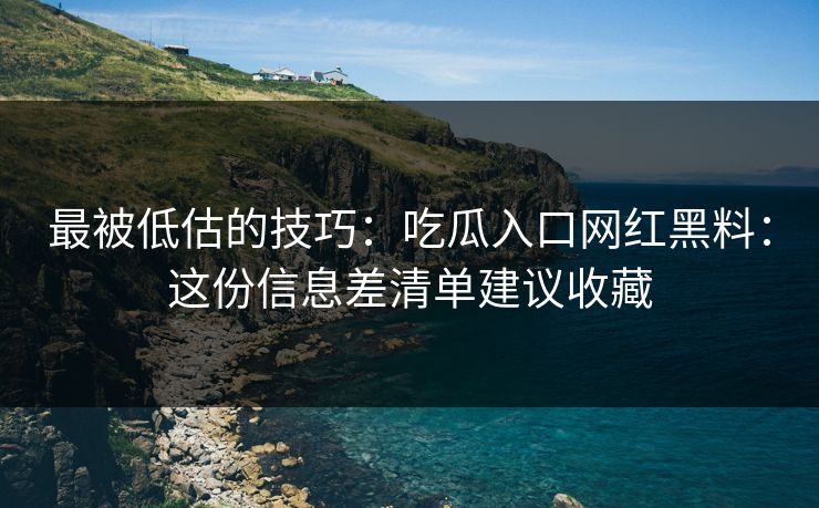 最被低估的技巧：吃瓜入口网红黑料：这份信息差清单建议收藏