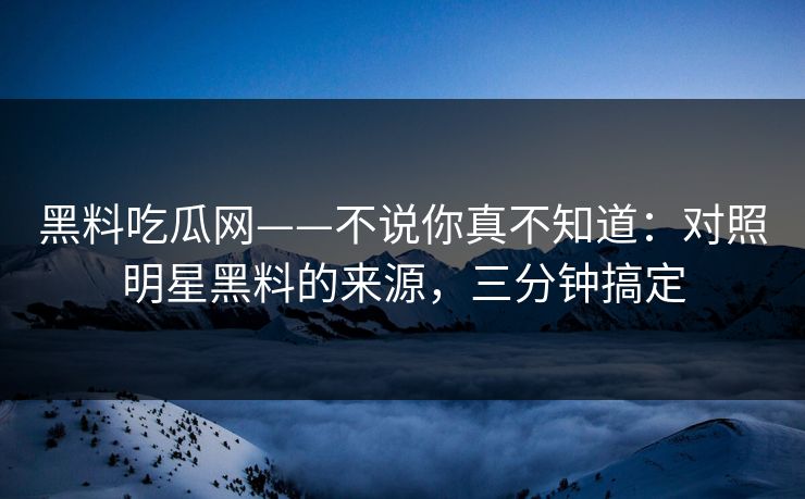 黑料吃瓜网——不说你真不知道：对照明星黑料的来源，三分钟搞定