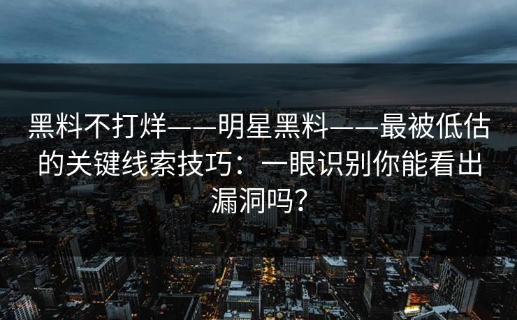 黑料不打烊——明星黑料——最被低估的关键线索技巧：一眼识别你能看出漏洞吗？