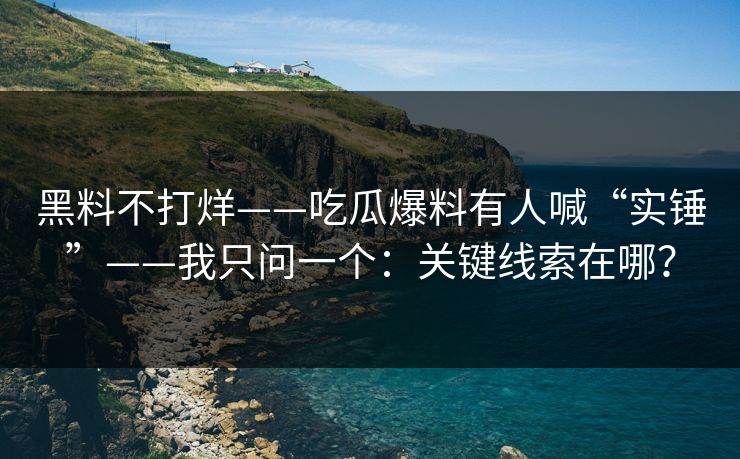 黑料不打烊——吃瓜爆料有人喊“实锤”——我只问一个：关键线索在哪？