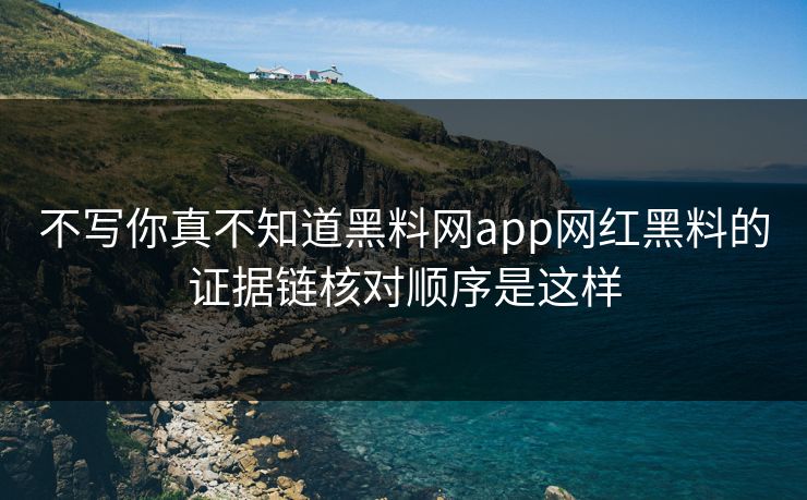 不写你真不知道黑料网app网红黑料的证据链核对顺序是这样