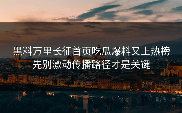 黑料万里长征首页吃瓜爆料又上热榜先别激动传播路径才是关键