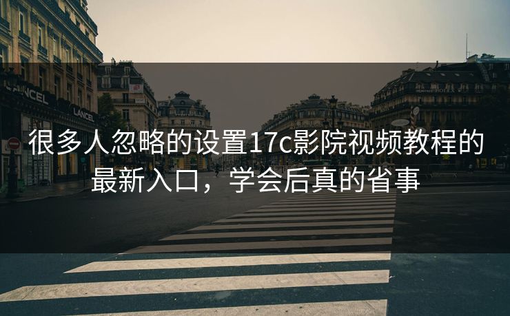 很多人忽略的设置17c影院视频教程的最新入口，学会后真的省事