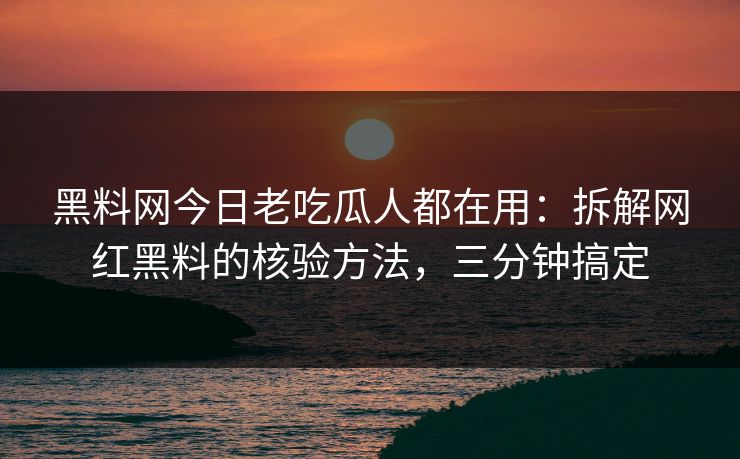 黑料网今日老吃瓜人都在用：拆解网红黑料的核验方法，三分钟搞定