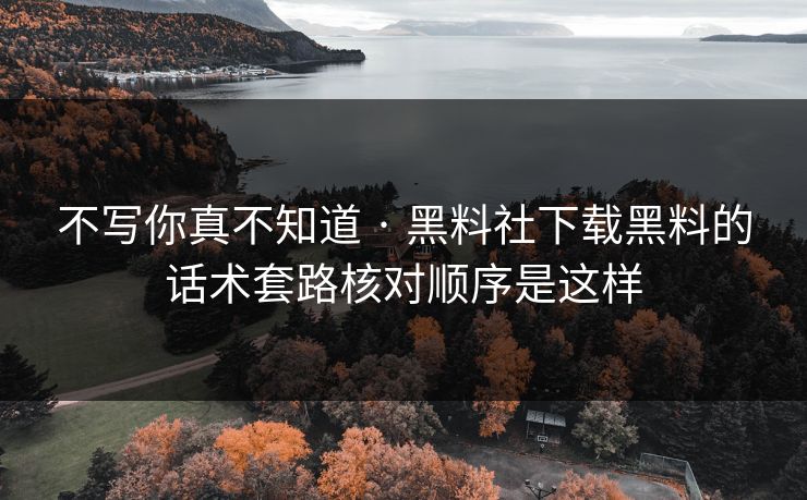 不写你真不知道 · 黑料社下载黑料的话术套路核对顺序是这样