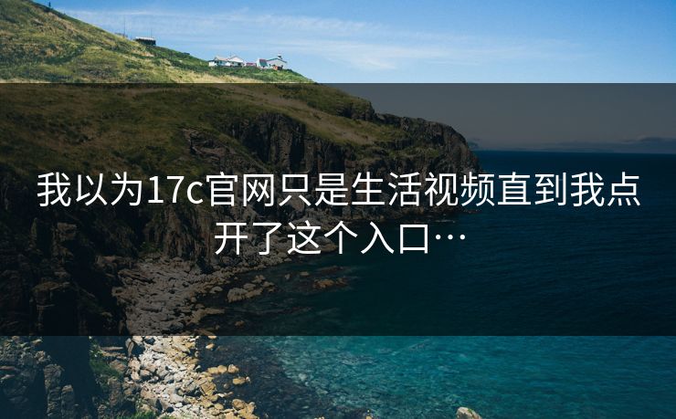 我以为17c官网只是生活视频直到我点开了这个入口…