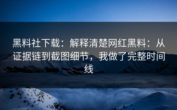 黑料社下载：解释清楚网红黑料：从证据链到截图细节，我做了完整时间线