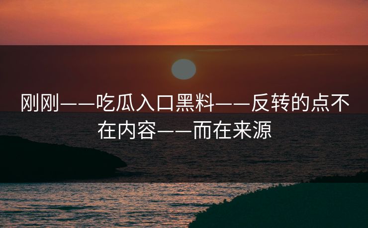 刚刚——吃瓜入口黑料——反转的点不在内容——而在来源