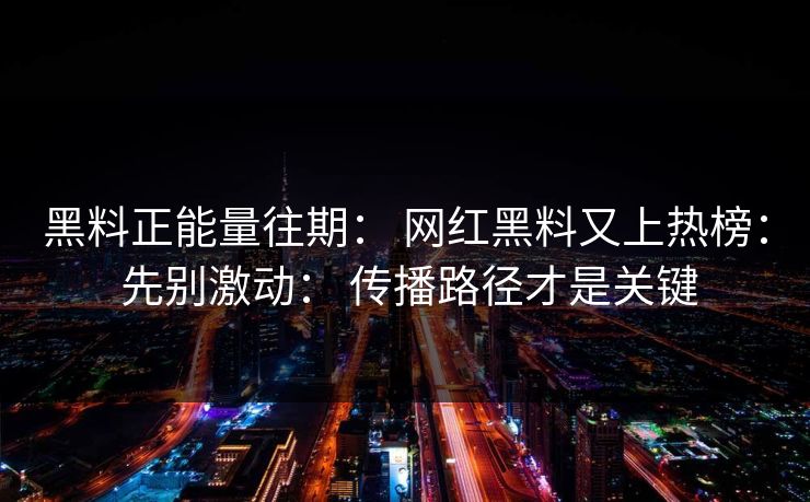 黑料正能量往期： 网红黑料又上热榜： 先别激动： 传播路径才是关键