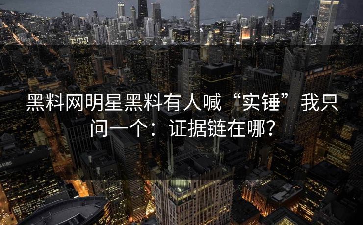 黑料网明星黑料有人喊“实锤”我只问一个：证据链在哪？