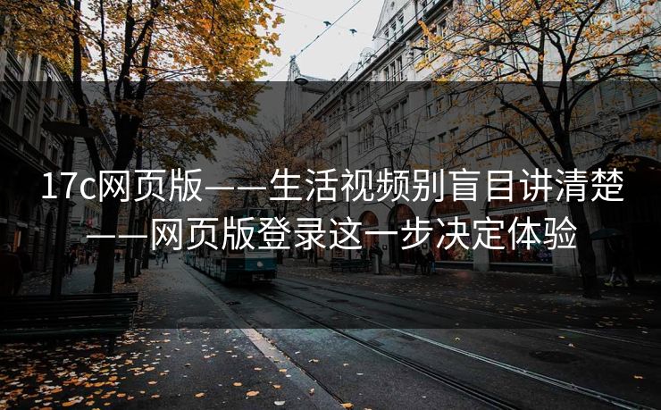 17c网页版——生活视频别盲目讲清楚——网页版登录这一步决定体验