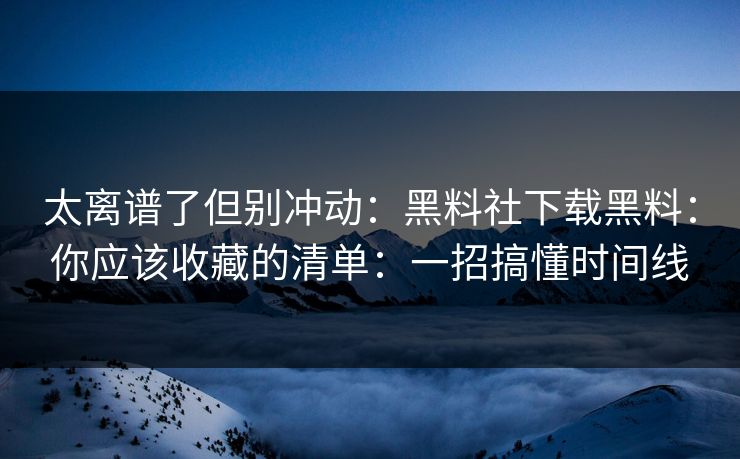 太离谱了但别冲动：黑料社下载黑料：你应该收藏的清单：一招搞懂时间线