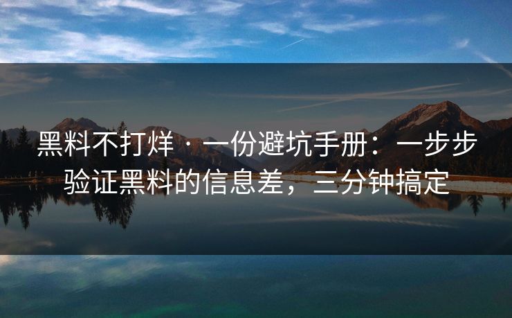 黑料不打烊 · 一份避坑手册：一步步验证黑料的信息差，三分钟搞定