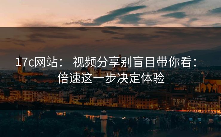 17c网站： 视频分享别盲目带你看： 倍速这一步决定体验