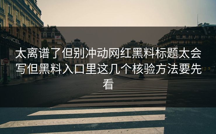 太离谱了但别冲动网红黑料标题太会写但黑料入口里这几个核验方法要先看