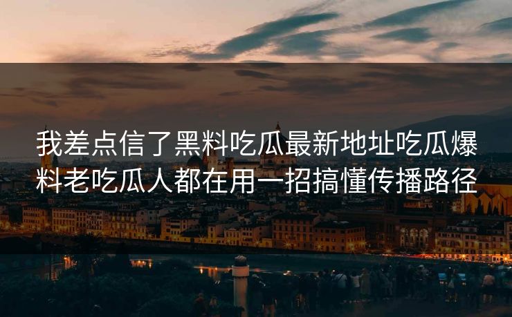 我差点信了黑料吃瓜最新地址吃瓜爆料老吃瓜人都在用一招搞懂传播路径