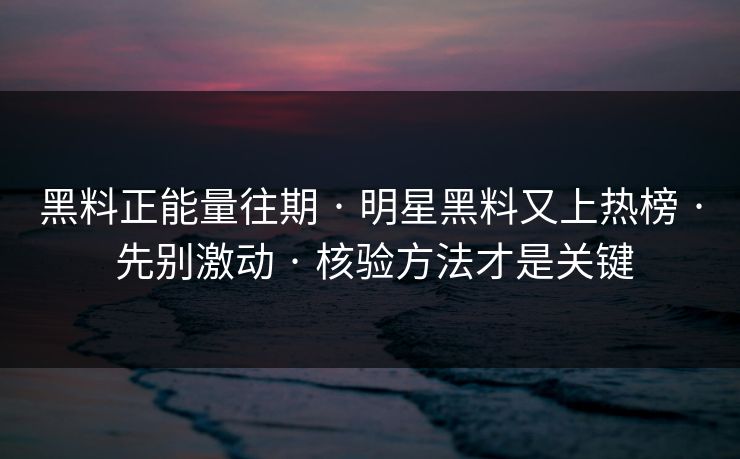 黑料正能量往期 · 明星黑料又上热榜 · 先别激动 · 核验方法才是关键