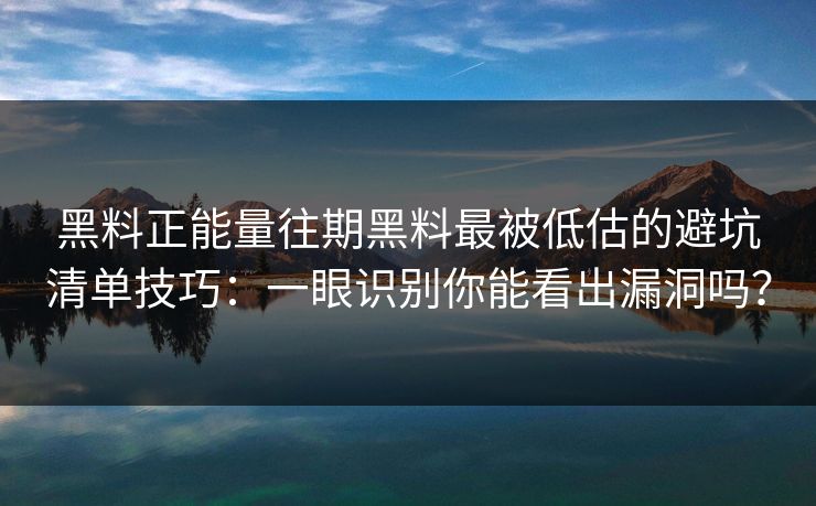 黑料正能量往期黑料最被低估的避坑清单技巧：一眼识别你能看出漏洞吗？