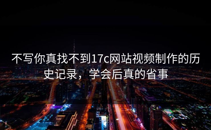 不写你真找不到17c网站视频制作的历史记录，学会后真的省事