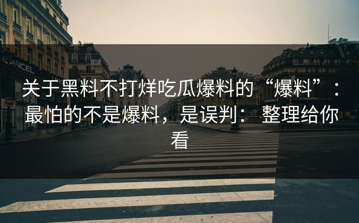 关于黑料不打烊吃瓜爆料的“爆料”： 最怕的不是爆料，是误判： 整理给你看