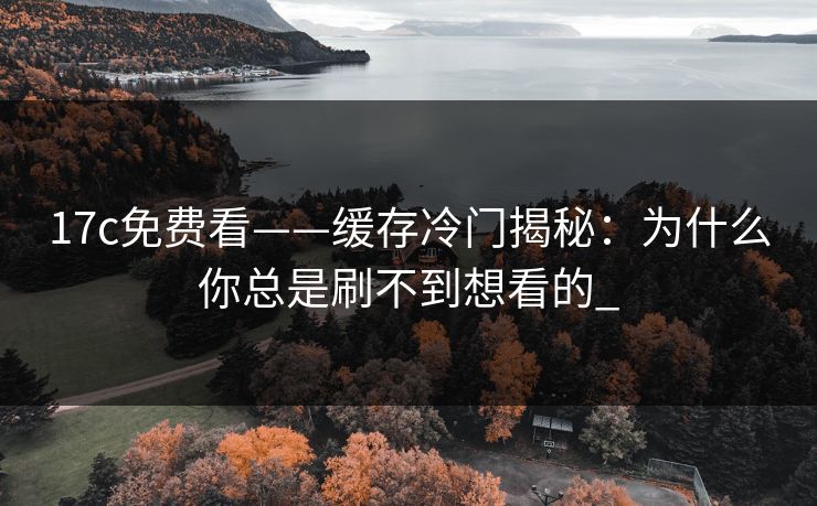 17c免费看——缓存冷门揭秘：为什么你总是刷不到想看的_