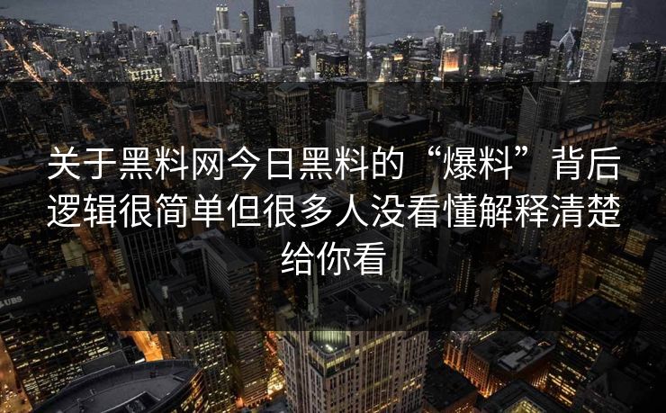 关于黑料网今日黑料的“爆料”背后逻辑很简单但很多人没看懂解释清楚给你看
