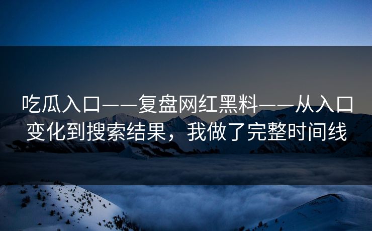 吃瓜入口——复盘网红黑料——从入口变化到搜索结果，我做了完整时间线