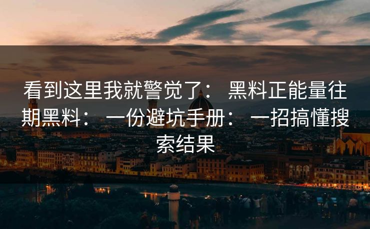 看到这里我就警觉了： 黑料正能量往期黑料： 一份避坑手册： 一招搞懂搜索结果