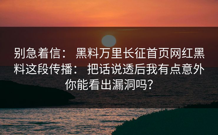 别急着信： 黑料万里长征首页网红黑料这段传播： 把话说透后我有点意外你能看出漏洞吗？