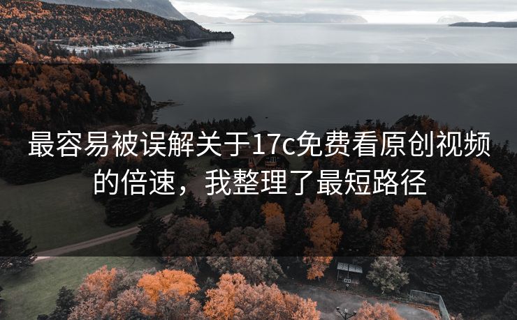 最容易被误解关于17c免费看原创视频的倍速，我整理了最短路径