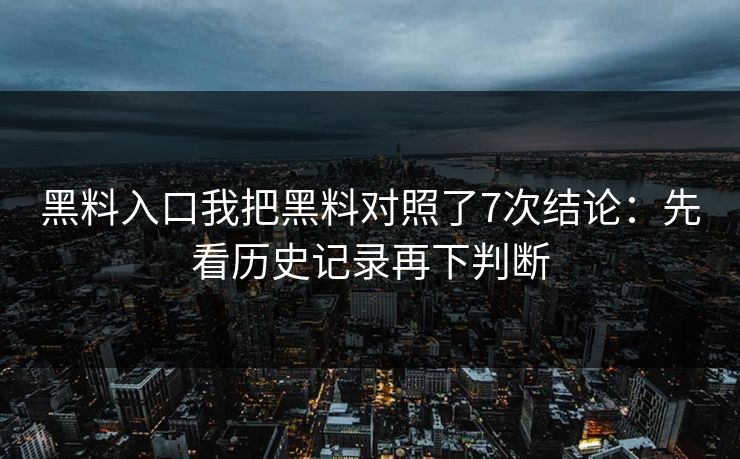 黑料入口我把黑料对照了7次结论：先看历史记录再下判断