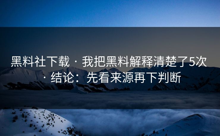 黑料社下载 · 我把黑料解释清楚了5次 · 结论：先看来源再下判断