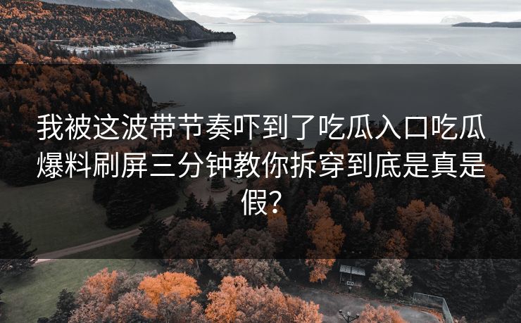我被这波带节奏吓到了吃瓜入口吃瓜爆料刷屏三分钟教你拆穿到底是真是假？