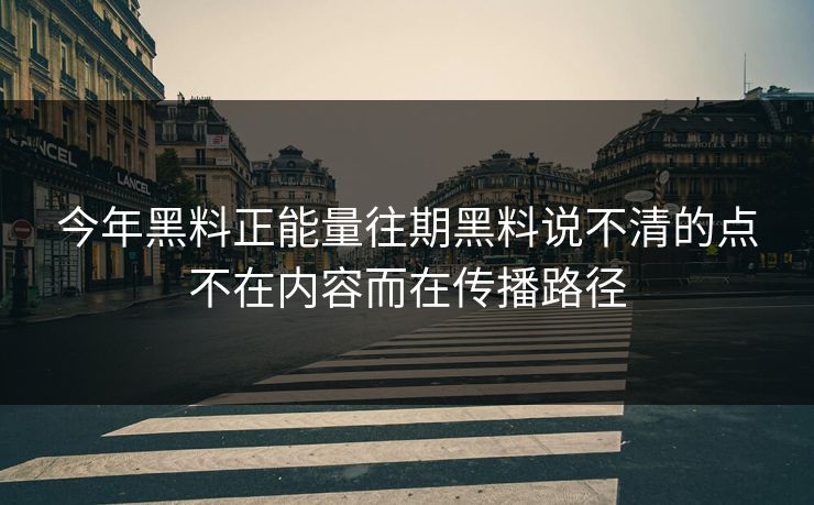 今年黑料正能量往期黑料说不清的点不在内容而在传播路径