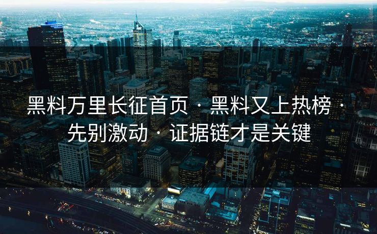 黑料万里长征首页 · 黑料又上热榜 · 先别激动 · 证据链才是关键