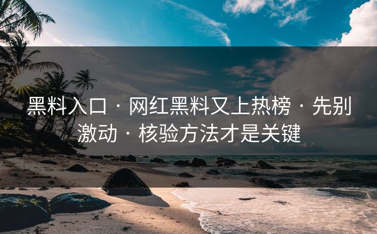 黑料入口 · 网红黑料又上热榜 · 先别激动 · 核验方法才是关键
