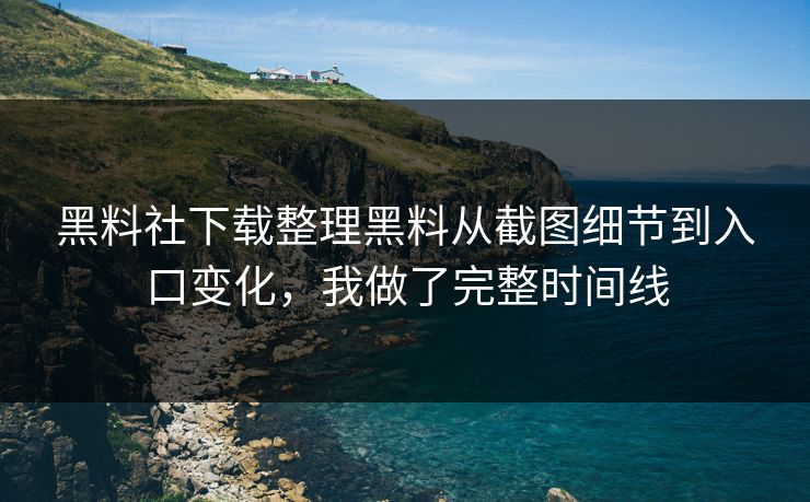 黑料社下载整理黑料从截图细节到入口变化，我做了完整时间线