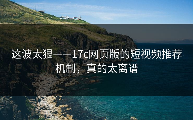 这波太狠——17c网页版的短视频推荐机制，真的太离谱