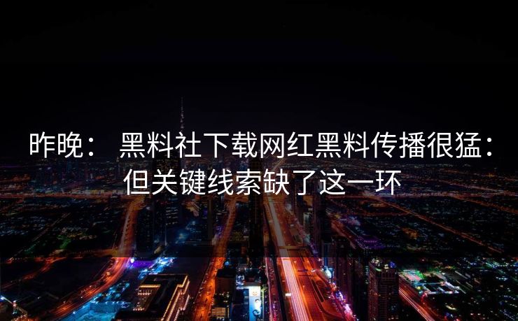 昨晚： 黑料社下载网红黑料传播很猛： 但关键线索缺了这一环