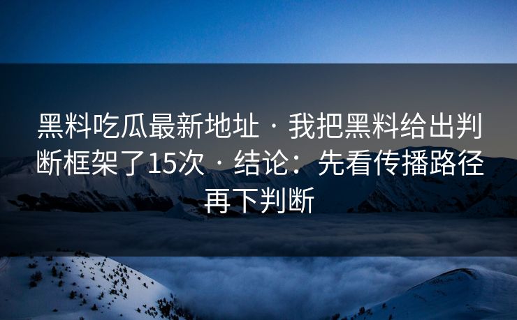 黑料吃瓜最新地址 · 我把黑料给出判断框架了15次 · 结论：先看传播路径再下判断