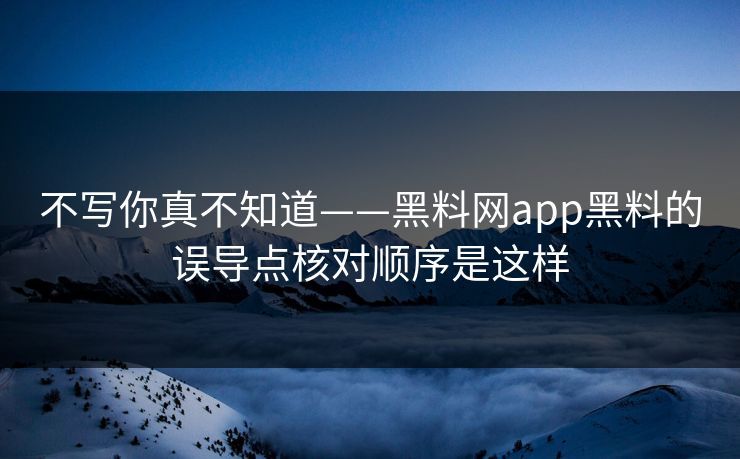 不写你真不知道——黑料网app黑料的误导点核对顺序是这样