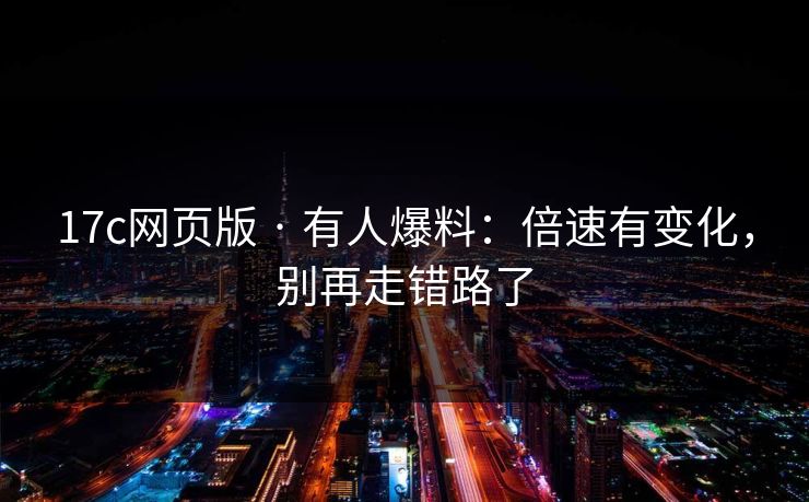 17c网页版 · 有人爆料：倍速有变化，别再走错路了
