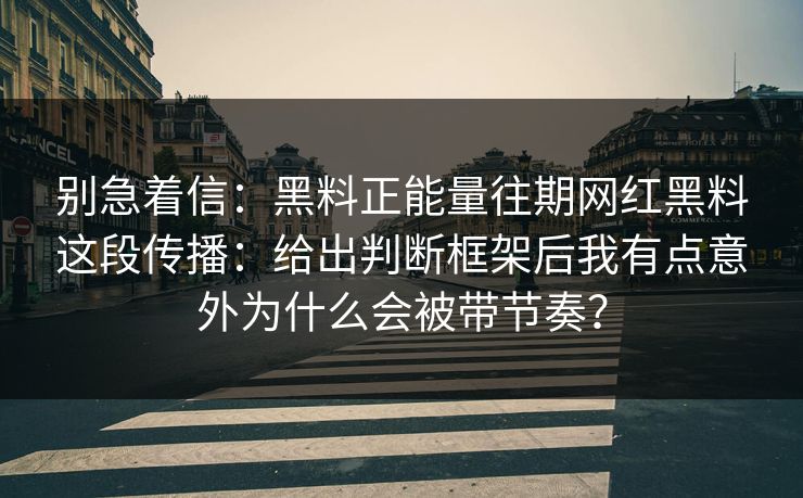 别急着信：黑料正能量往期网红黑料这段传播：给出判断框架后我有点意外为什么会被带节奏？
