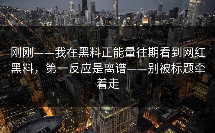 刚刚——我在黑料正能量往期看到网红黑料，第一反应是离谱——别被标题牵着走