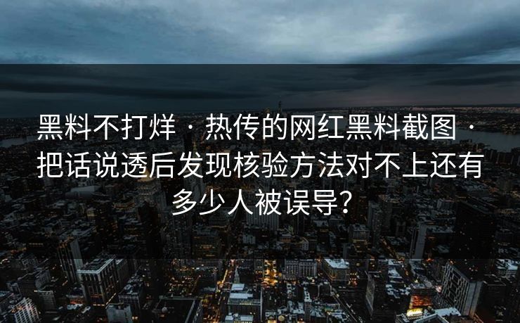 黑料不打烊 · 热传的网红黑料截图 · 把话说透后发现核验方法对不上还有多少人被误导？