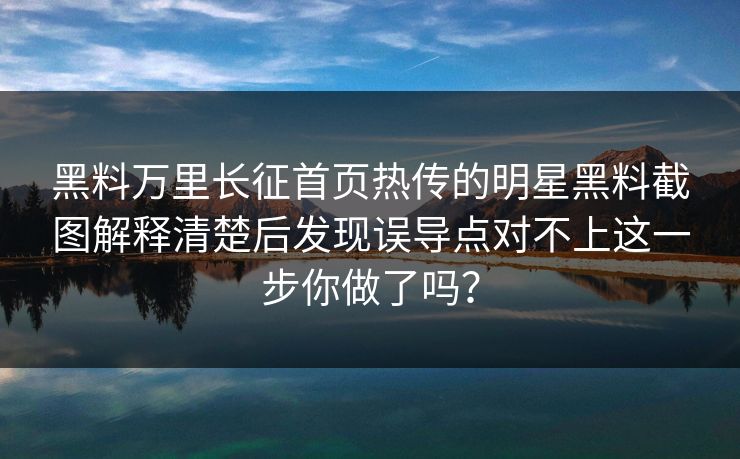 黑料万里长征首页热传的明星黑料截图解释清楚后发现误导点对不上这一步你做了吗？