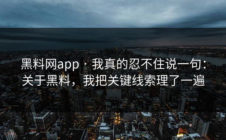 黑料网app · 我真的忍不住说一句：关于黑料，我把关键线索理了一遍