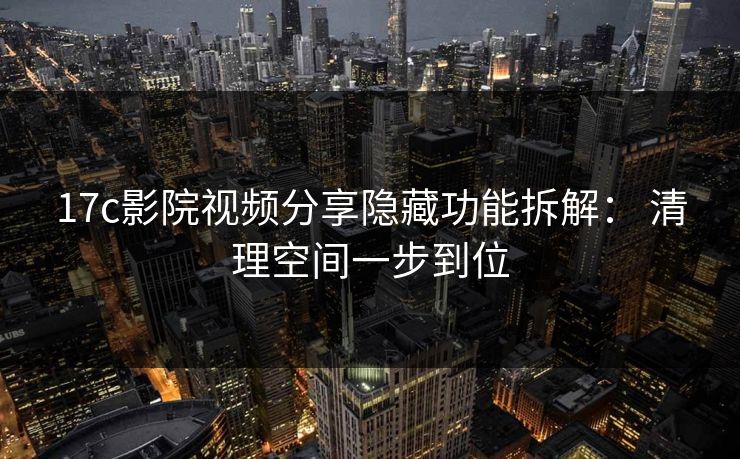 17c影院视频分享隐藏功能拆解： 清理空间一步到位