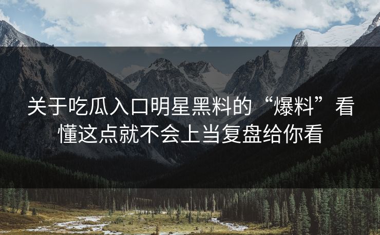 关于吃瓜入口明星黑料的“爆料”看懂这点就不会上当复盘给你看
